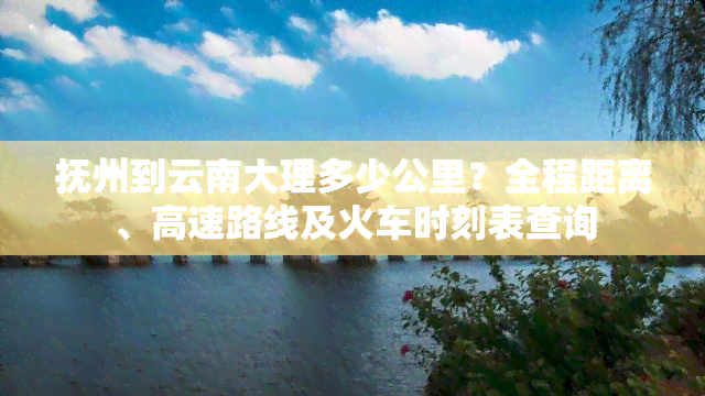 抚州到云南大理多少公里？全程距离、高速路线及火车时刻表查询
