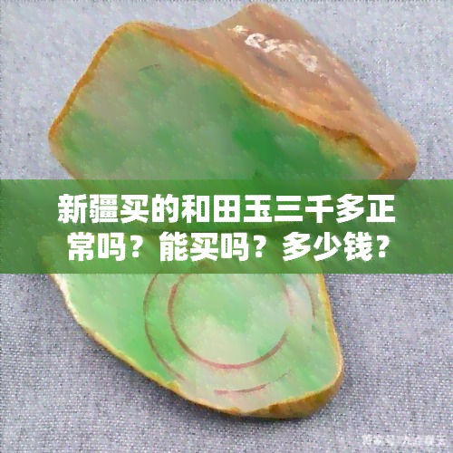 新疆买的和田玉三千多正常吗？能买吗？多少钱？