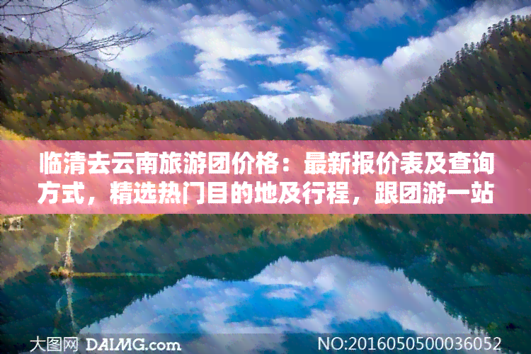 临清去云南旅游团价格：最新报价表及查询方式，精选热门目的地及行程，跟团游一站式服务，直达云南！