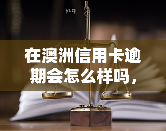 在澳洲信用卡逾期会怎么样吗，澳洲信用卡逾期：可能的后果是什么？