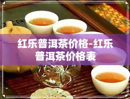 红乐普洱茶价格-红乐普洱茶价格表