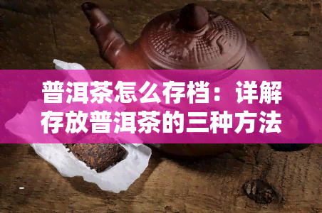 普洱茶怎么存档：详解存放普洱茶的三种方法及保存方式