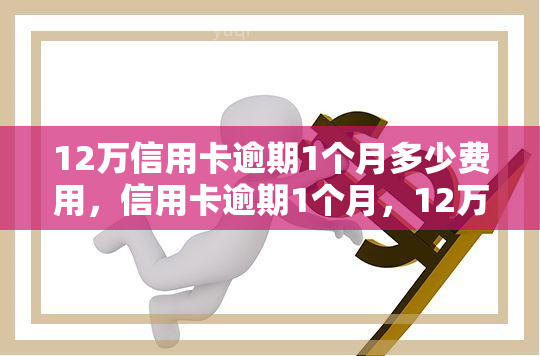 12万信用卡逾期1个月多少费用，信用卡逾期1个月，12万元需要支付多少费用？