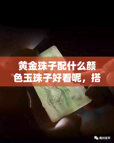 黄金珠子配什么颜色玉珠子好看呢，搭配攻略：黄金珠子与哪种颜色的玉珠子最相宜？