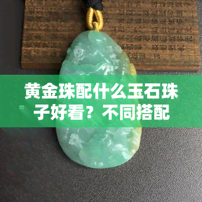 黄金珠配什么玉石珠子好看？不同搭配风格解析