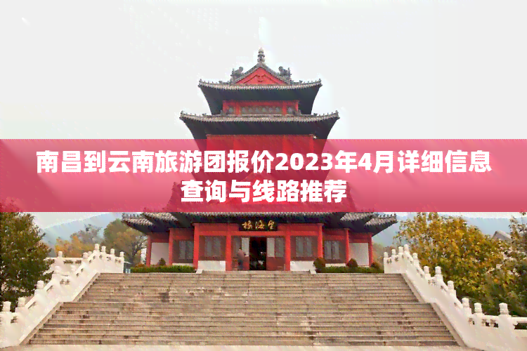 南昌到云南旅游团报价2023年4月详细信息查询与线路推荐