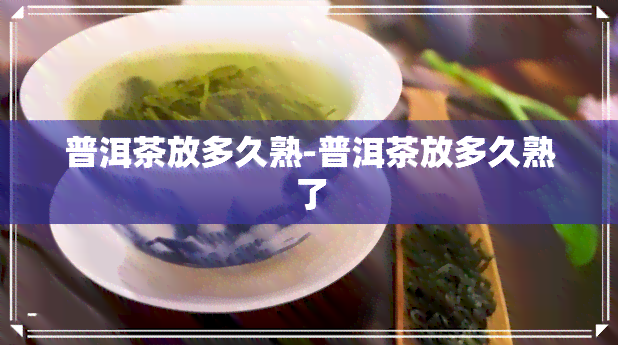 普洱茶放多久熟-普洱茶放多久熟了