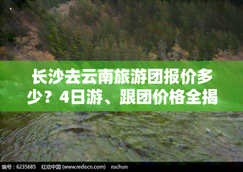 长沙去云南旅游团报价多少？4日游、跟团价格全揭秘！