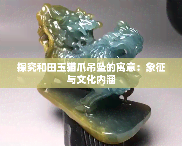 探究和田玉猫爪吊坠的寓意：象征与文化内涵