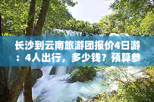 长沙到云南旅游团报价4日游：4人出行，多少钱？预算参考