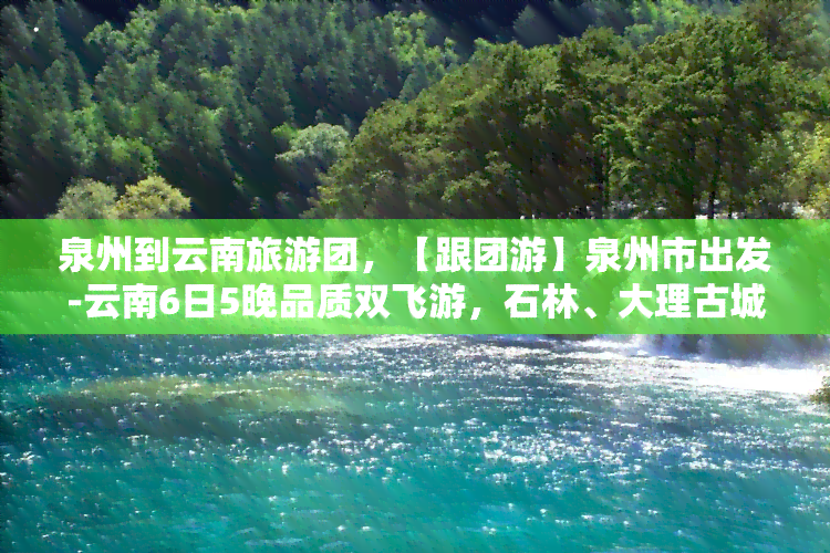 泉州到云南旅游团，【跟团游】泉州市出发-云南6日5晚品质双飞游，石林、大理古城、丽江古城、玉龙雪山纯玩自由行，老君山，崇圣寺三塔，全程无购物纯玩线路