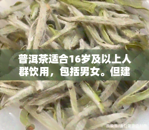 普洱茶适合16岁及以上人群饮用，包括男女。但建议根据个人体质和健状况适量饮用。