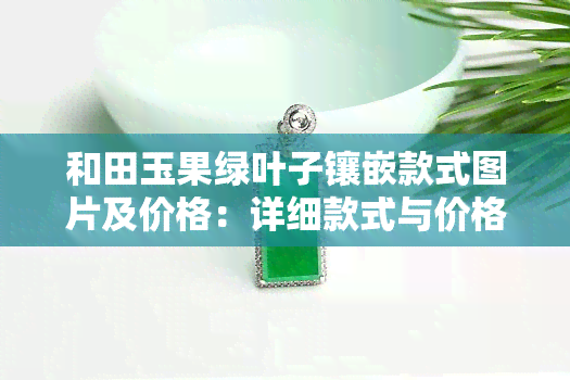 和田玉果绿叶子镶嵌款式图片及价格：详细款式与价格一览