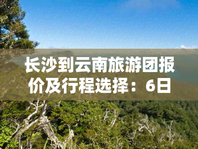 长沙到云南旅游团报价及行程选择：6日游、4日游任选，4人同行更优惠。了解更多长沙到云南跟团旅游价格信息！