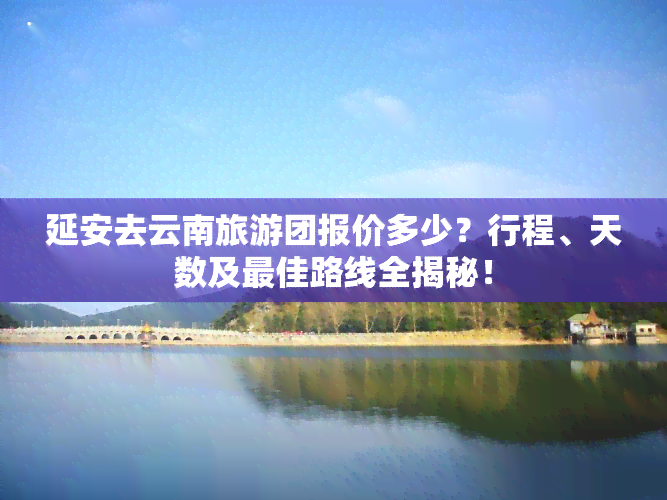 延安去云南旅游团报价多少？行程、天数及更佳路线全揭秘！