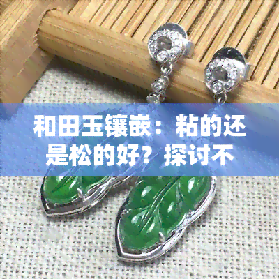 和田玉镶嵌：粘的还是松的好？探讨不同方式的效果与美观度