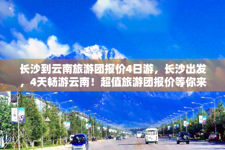 长沙到云南旅游团报价4日游，长沙出发，4天畅游云南！超值旅游团报价等你来抢！