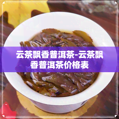 云茶飘香普洱茶-云茶飘香普洱茶价格表