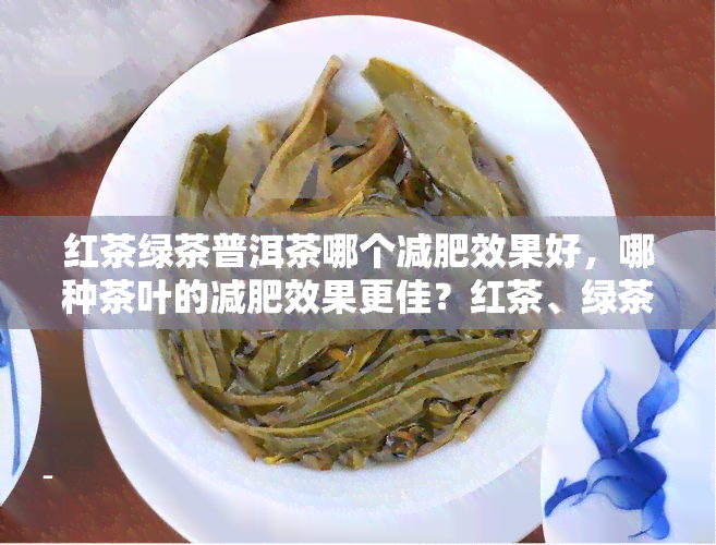 红茶绿茶普洱茶哪个减肥效果好，哪种茶叶的减肥效果更佳？红茶、绿茶还是普洱茶？