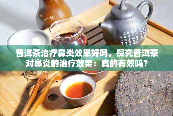 普洱茶治疗鼻炎效果好吗，探究普洱茶对鼻炎的治疗效果：真的有效吗？