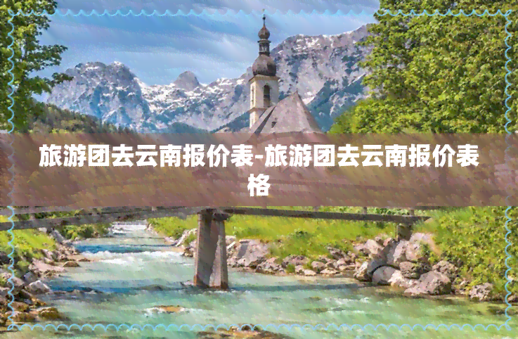 旅游团去云南报价表-旅游团去云南报价表格