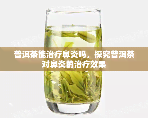 普洱茶能治疗鼻炎吗，探究普洱茶对鼻炎的治疗效果