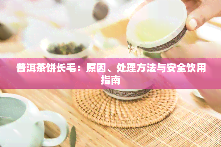 普洱茶饼长毛：原因、处理方法与安全饮用指南