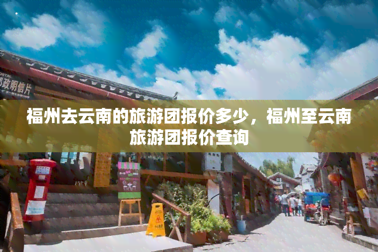 福州去云南的旅游团报价多少，福州至云南旅游团报价查询