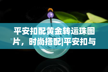 平安扣配黄金转运珠图片，时尚搭配|平安扣与黄金转运珠的完美结合，让你更幸运！