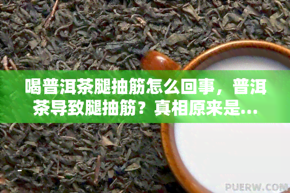 喝普洱茶腿抽筋怎么回事，普洱茶导致腿抽筋？真相原来是……