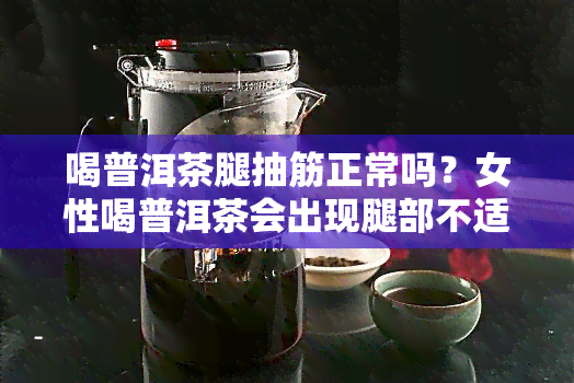 喝普洱茶腿抽筋正常吗？女性喝普洱茶会出现腿部不适症状吗？