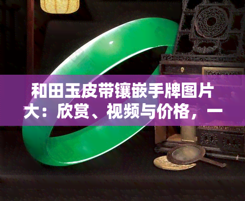 和田玉皮带镶嵌手牌图片大：欣赏、视频与价格，一应俱全！