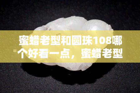 蜜蜡老型和圆珠108哪个好看一点，蜜蜡老型与圆珠108的美，你更喜欢哪一个？