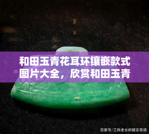 和田玉青花耳环镶嵌款式图片大全，欣赏和田玉青花耳环的镶嵌之美：款式图片大全