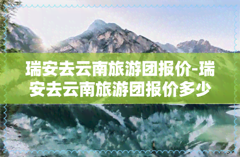 瑞安去云南旅游团报价-瑞安去云南旅游团报价多少