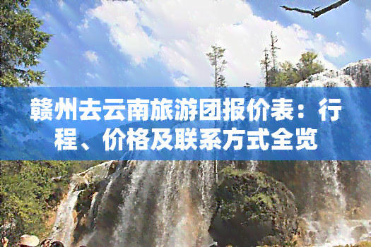 赣州去云南旅游团报价表：行程、价格及联系方式全览