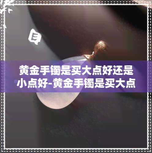 黄金手镯是买大点好还是小点好-黄金手镯是买大点好还是小点好呢