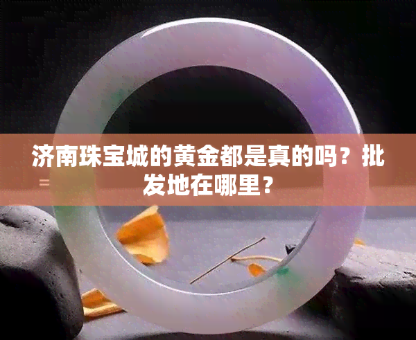 济南珠宝城的黄金都是真的吗？批发地在哪里？