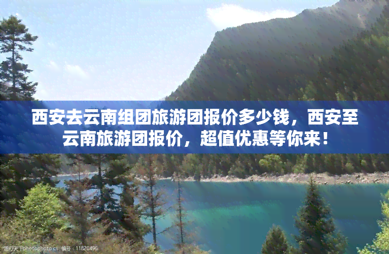 西安去云南组团旅游团报价多少钱，西安至云南旅游团报价，超值优惠等你来！