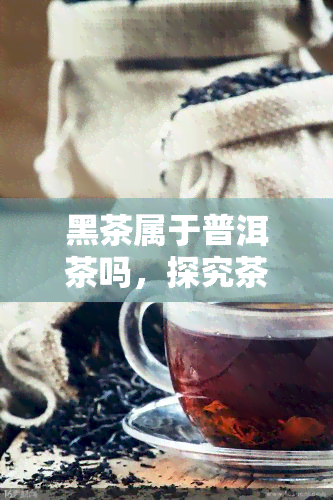 黑茶属于普洱茶吗，探究茶叶分类：黑茶是否属于普洱茶？