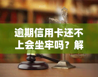 逾期信用卡还不上会坐牢吗？解决办法与后果解析