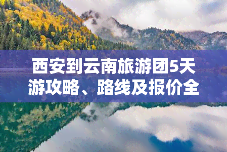 西安到云南旅游团5天游攻略、路线及报价全解析