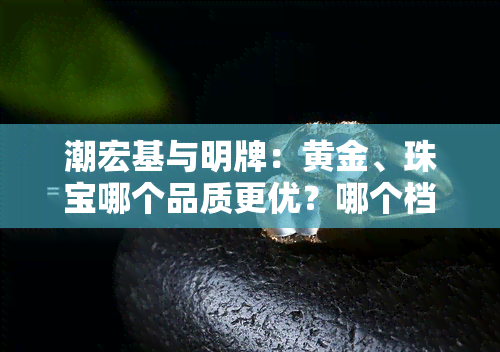 潮宏基与明牌：黄金、珠宝哪个品质更优？哪个档次更高？