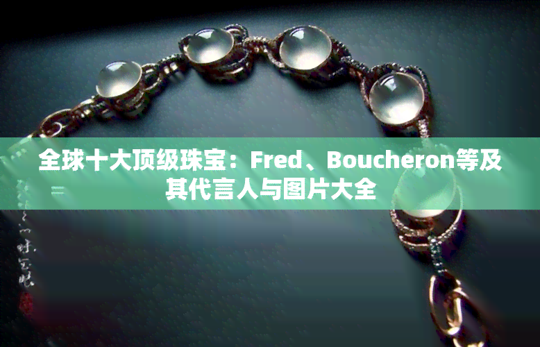 全球十大顶级珠宝：Fred、Boucheron等及其代言人与图片大全