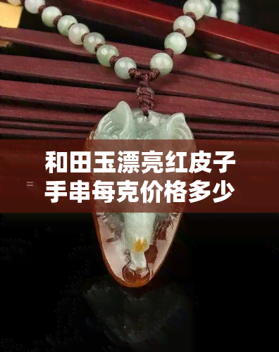 和田玉漂亮红皮子手串每克价格多少？