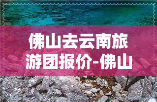 佛山去云南旅游团报价-佛山去云南旅游团报价多少