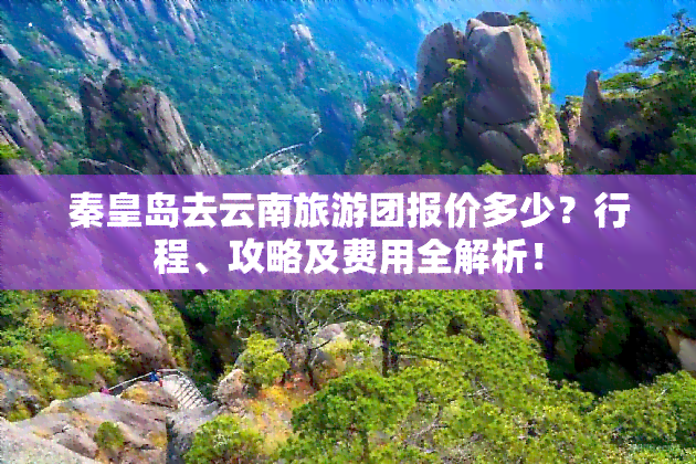 秦皇岛去云南旅游团报价多少？行程、攻略及费用全解析！