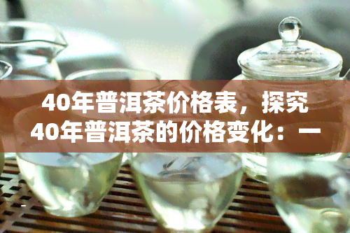 40年普洱茶价格表，探究40年普洱茶的价格变化：一份全面的价格表解析