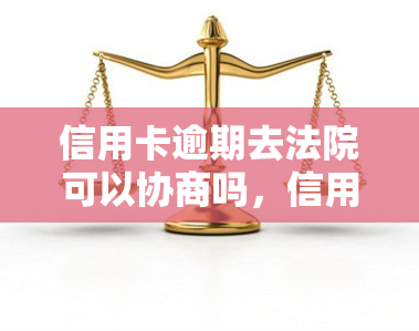 信用卡逾期去法院可以协商吗，信用卡逾期后，能否通过法院协商解决？