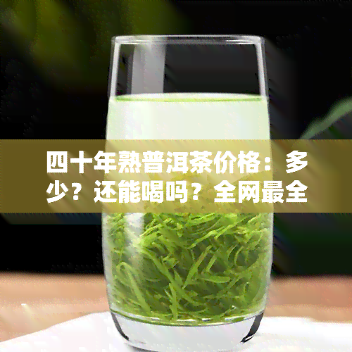 四十年熟普洱茶价格：多少？还能喝吗？全网最全价格表一览！